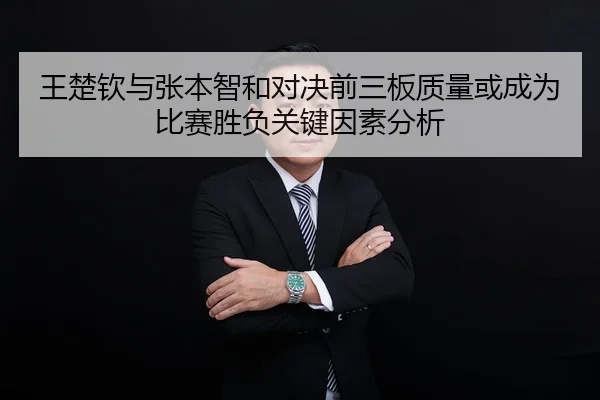 王楚钦与张本智和对决前三板质量或成为比赛胜负关键因素分析