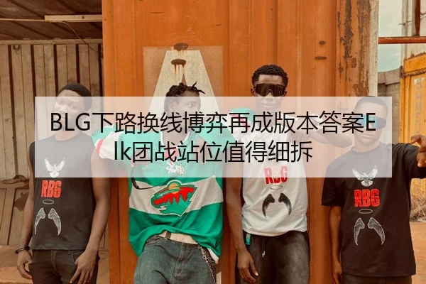 BLG下路换线博弈再成版本答案Elk团战站位值得细拆