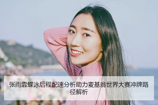 张雨霏蝶泳后程配速分析助力麦基翁世界大赛冲牌路径解析