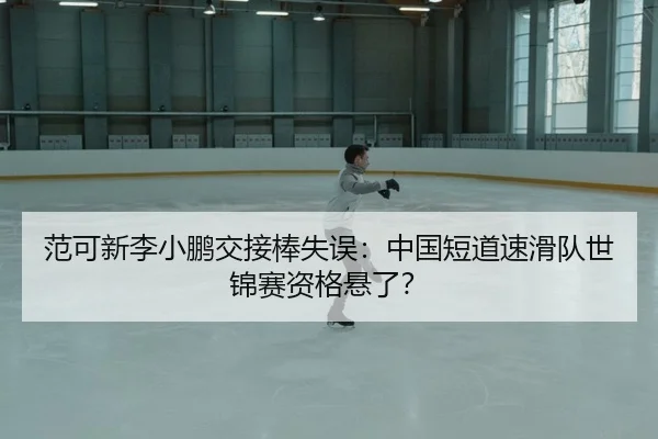 范可新李小鹏交接棒失误：中国短道速滑队世锦赛资格悬了？
