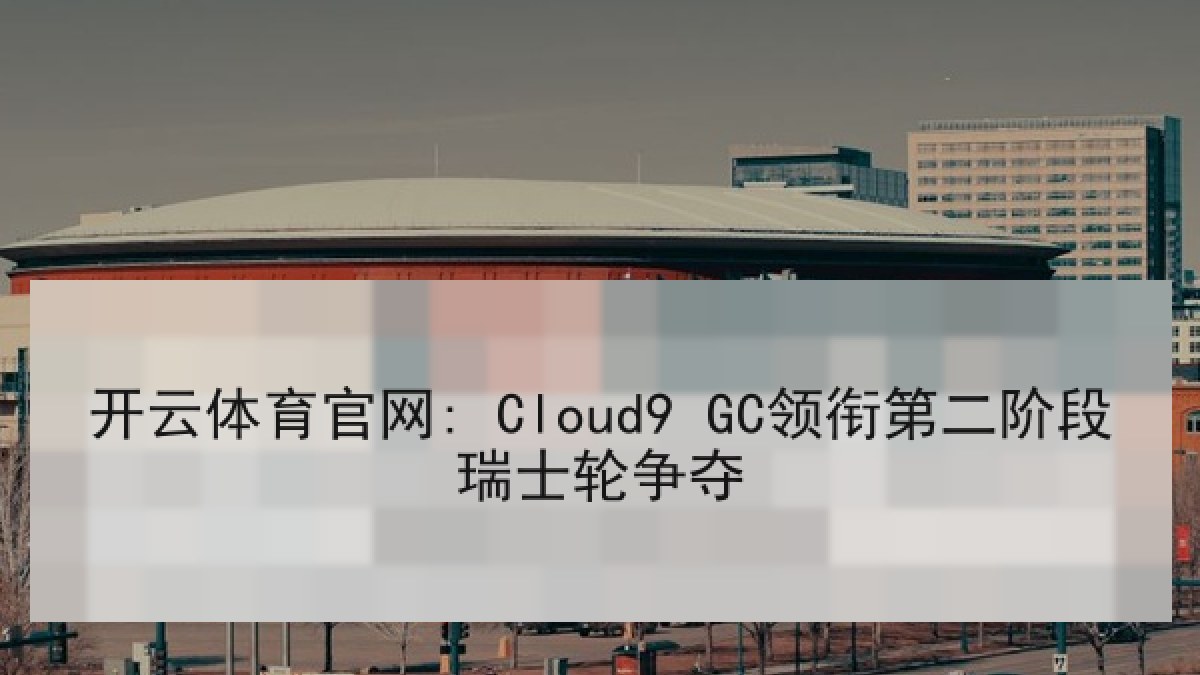 开云体育官网: Cloud9 GC领衔第二阶段瑞士轮争夺
