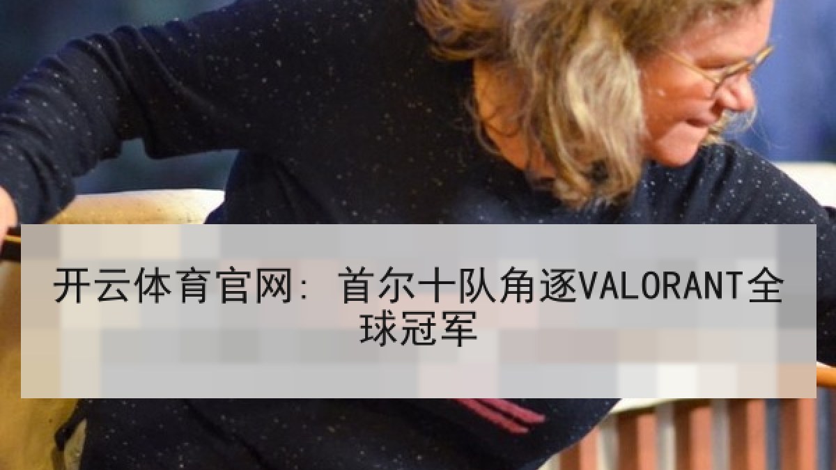 开云体育官网: 首尔十队角逐VALORANT全球冠军