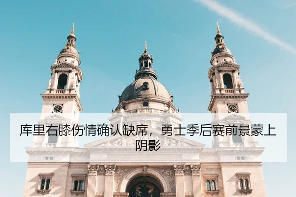 库里右膝伤情确认缺席，勇士季后赛前景蒙上阴影