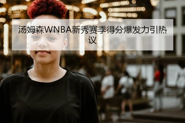 汤姆森WNBA新秀赛季得分爆发力引热议