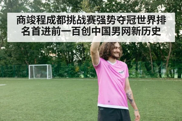 商竣程成都挑战赛强势夺冠世界排名首进前一百创中国男网新历史
