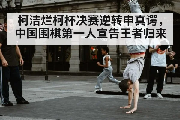 柯洁烂柯杯决赛逆转申真谔，中国围棋第一人宣告王者归来