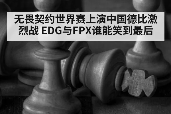 无畏契约世界赛上演中国德比激烈战 EDG与FPX谁能笑到最后